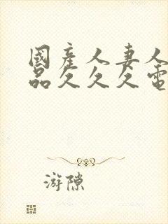 国产人妻人伦精品久久久电影
