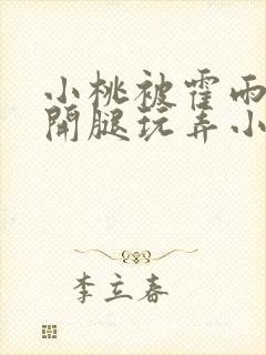 小桃被霍雨浩扒开腿玩弄小说