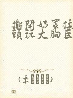 撕开奶罩揉吮奶头玩大胸巨欲