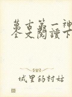 万古第一神免费全文阅读下载