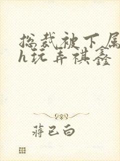 总裁被下属调教h玩弄祺鑫 总裁被下属调教h玩弄祺鑫