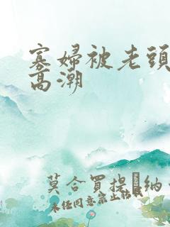 寡妇被老头添的高潮