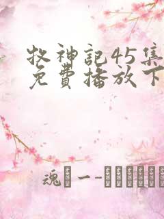 牧神记45集全免费播放下载 牧神记45集全免费播放下载