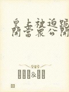 皇上被迫跪撅扒开当众公开调教