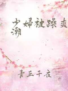 少妇被躁爽到高潮 少妇被躁爽到高潮