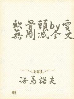 软骨头by雪碧无删减全文免费阅读 软骨头by雪碧无删减全文免费阅读