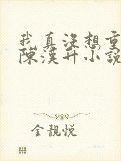 我真没想重生啊陈汉升小说未删版完整