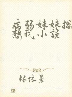 病弱妹妹总想肖想我小说 病弱妹妹总想肖想我小说