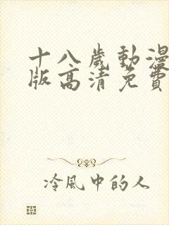 十八岁动漫完整版高清免费观看