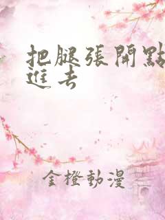 把腿张开点让我进去 把腿张开点让我进去