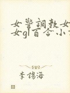 女警调教女m女女gl百合小说 女警调教女m女女gl百合小说