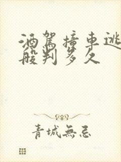 酒驾撞车逃逸一般判多久 酒驾撞车逃逸一般判多久