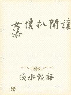 女仆扒开让客人添