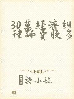 30万经济纠纷律师费收多少钱