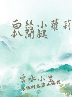 白丝小萝莉裸身扒开腿