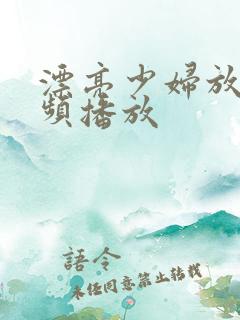 漂亮少妇放荡视频播放 漂亮少妇放荡视频播放