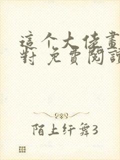 这个大佬画风不对 免费阅读