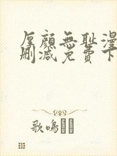厚颜无耻漫画无删减免费下拉式 厚颜无耻漫画无删减免费下拉式