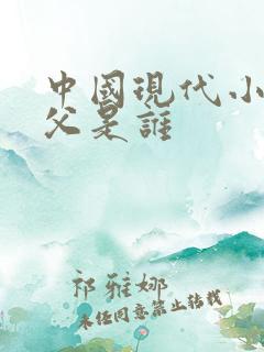 中国现代小说之父是谁