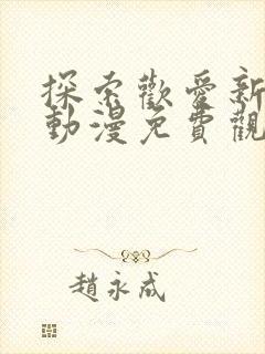 探索欢爱新境界动漫免费观看全集中文