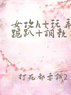 女攻h+玩弄+跪趴+调教花