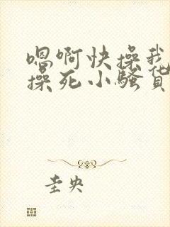 嗯啊快操我啊,操死小骚货了啊啊啊啊