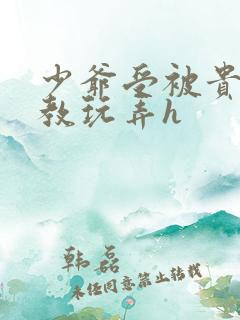 少爷受被贵族调教玩弄h 少爷受被贵族调教玩弄h