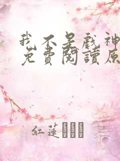 我不是戏神陈伶免费阅读原文