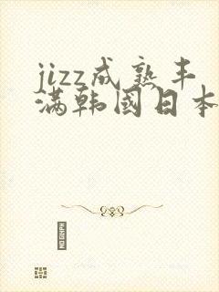 jizz成熟丰满韩国日本