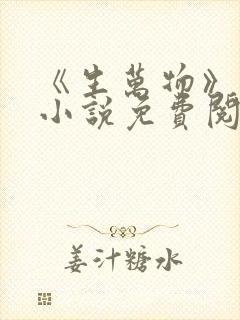 《生万物》原著小说免费阅读 《生万物》原著小说免费阅读