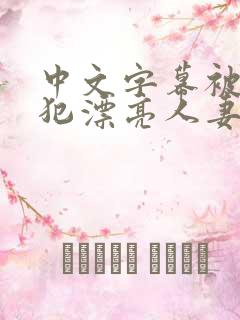 中文字幕被公侵犯漂亮人妻 中文字幕被公侵犯漂亮人妻