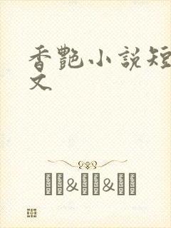 香艳小说短篇辣文