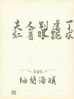 夫人别虐了傅总红着眼跪求原谅短剧100集