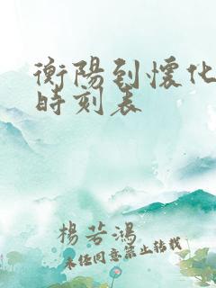 衡阳到怀化火车时刻表