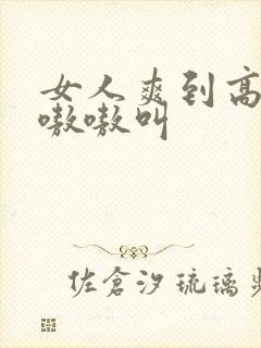 女人爽到高潮嗷嗷嗷叫