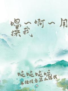 嗯~啊~用力~操我 嗯~啊~用力~操我