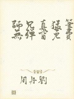 师兄真猛笔趣阁无弹窗免费阅读