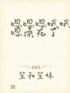 嗯嗯嗯哦哦哦嗯嗯操死了