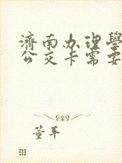 济南办理学生卡公交卡需要带什么证件 济南办理学生卡公交卡需要带什么证件