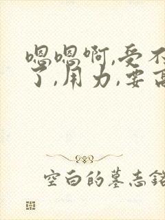 嗯嗯啊,受不了了,用力,要高潮了 嗯嗯啊,受不了了,用力,要高潮了