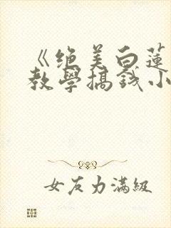 《绝美白莲在线教学搞钱小说》