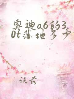 奥迪a6的3.0t落地多少钱 奥迪a6的3.0t落地多少钱
