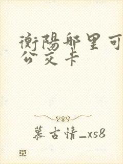 衡阳哪里可以充公交卡 衡阳哪里可以充公交卡