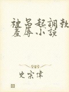 被吊起调教捆绑羞辱小说