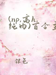 (np,高h,纯肉)百合主受gl