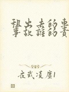 租出去的车出了事故谁的责任 租出去的车出了事故谁的责任
