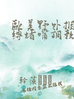 欧美野外捆绑束缚堵嘴调教视频
