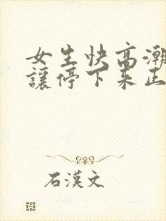 女生快高潮时就让停下来正常吗