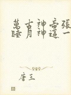万古神帝张若尘睡月神这一章