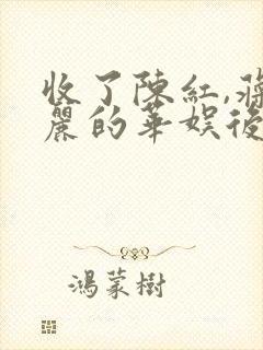 收了陈红,蒋雯丽的华娱后宫小说